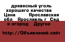 древесный уголь хорошего качества  › Цена ­ 55 - Ярославская обл., Ярославль г. Сад и огород » Другое   